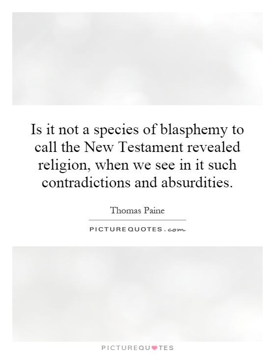 Is it not a species of blasphemy to call the New Testament revealed religion, when we see in it such contradictions and absurdities Picture Quote #1