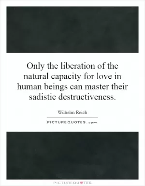 Only the liberation of the natural capacity for love in human beings can master their sadistic destructiveness Picture Quote #1