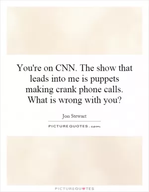 You're on CNN. The show that leads into me is puppets making crank phone calls. What is wrong with you? Picture Quote #1
