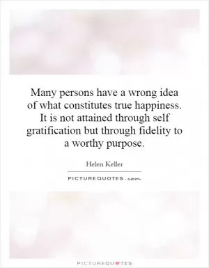 Many persons have a wrong idea of what constitutes true happiness. It is not attained through self gratification but through fidelity to a worthy purpose Picture Quote #1