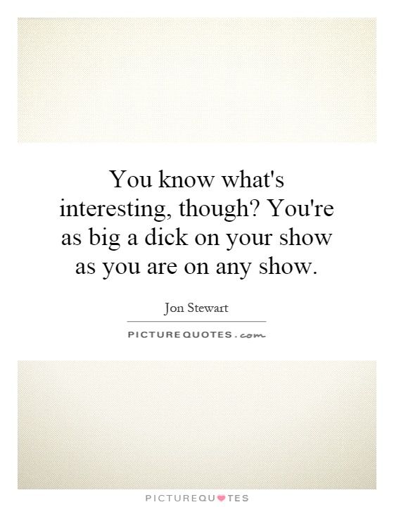 You know what's interesting, though? You're as big a dick on your show as you are on any show Picture Quote #1