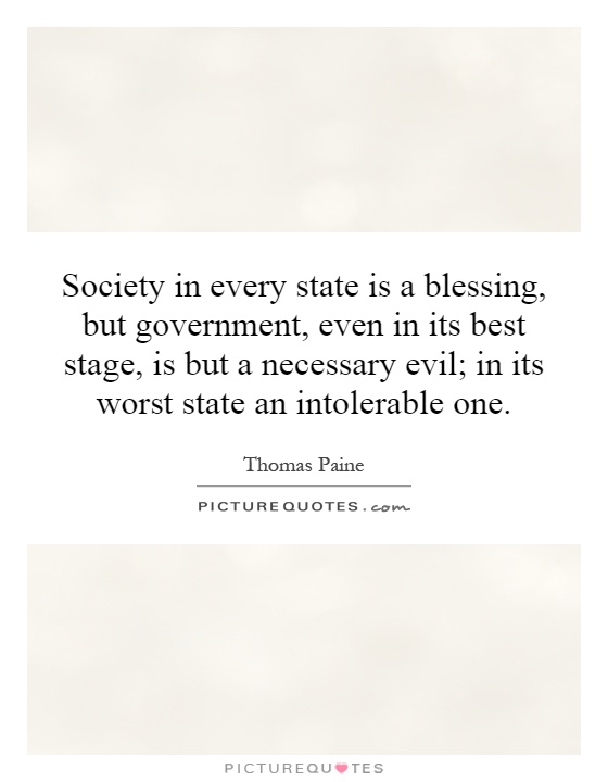 Society in every state is a blessing, but government, even in its best stage, is but a necessary evil; in its worst state an intolerable one Picture Quote #1