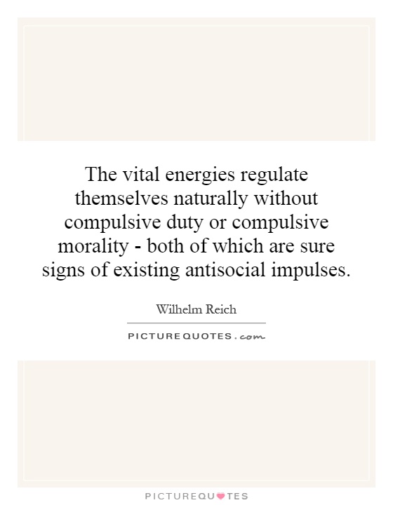 The vital energies regulate themselves naturally without compulsive duty or compulsive morality - both of which are sure signs of existing antisocial impulses Picture Quote #1