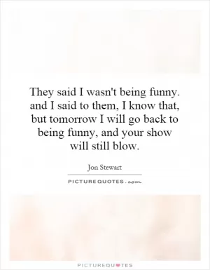 They said I wasn't being funny. and I said to them, I know that, but tomorrow I will go back to being funny, and your show will still blow Picture Quote #1