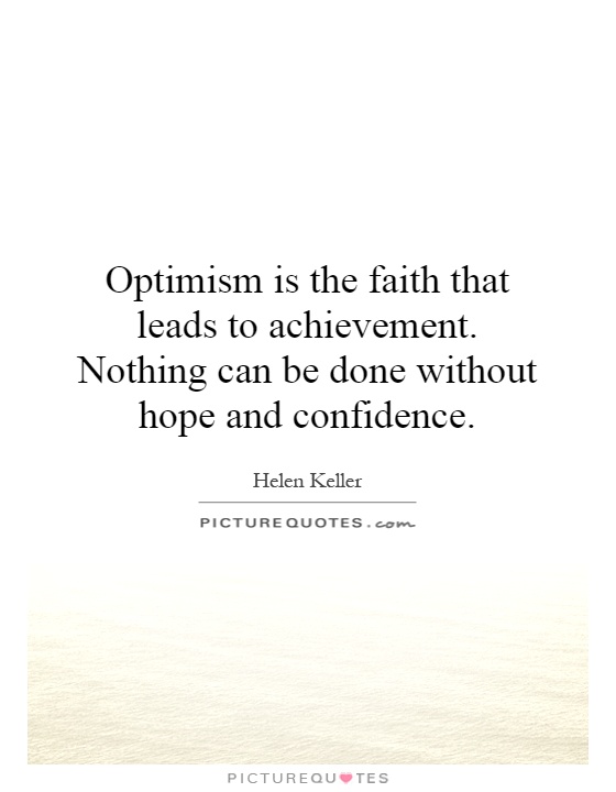 Optimism is the faith that leads to achievement. Nothing can be done without hope and confidence Picture Quote #1