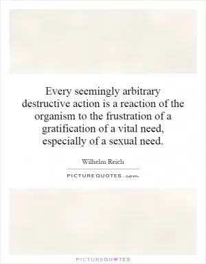 Every seemingly arbitrary destructive action is a reaction of the organism to the frustration of a gratification of a vital need, especially of a sexual need Picture Quote #1