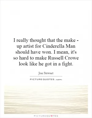 I really thought that the make - up artist for Cinderella Man should have won. I mean, it's so hard to make Russell Crowe look like he got in a fight Picture Quote #1