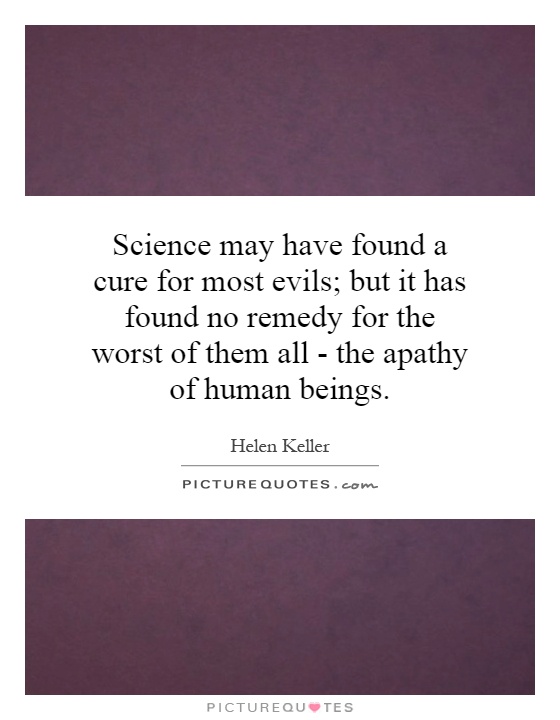 Science may have found a cure for most evils; but it has found no remedy for the worst of them all - the apathy of human beings Picture Quote #1