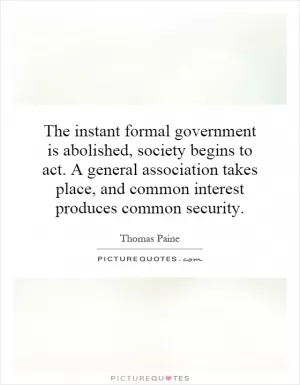 The instant formal government is abolished, society begins to act. A general association takes place, and common interest produces common security Picture Quote #1