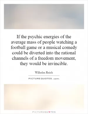 If the psychic energies of the average mass of people watching a football game or a musical comedy could be diverted into the rational channels of a freedom movement, they would be invincible Picture Quote #1