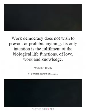 Work democracy does not wish to prevent or prohibit anything. Its only intention is the fulfilment of the biological life functions, of love, work and knowledge Picture Quote #1