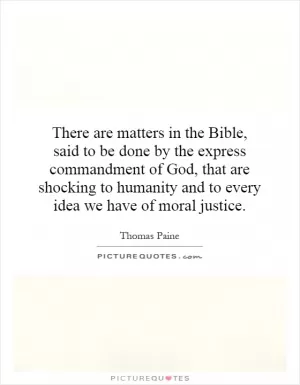 There are matters in the Bible, said to be done by the express commandment of God, that are shocking to humanity and to every idea we have of moral justice Picture Quote #1