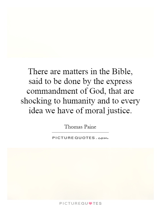 There are matters in the Bible, said to be done by the express commandment of God, that are shocking to humanity and to every idea we have of moral justice Picture Quote #1