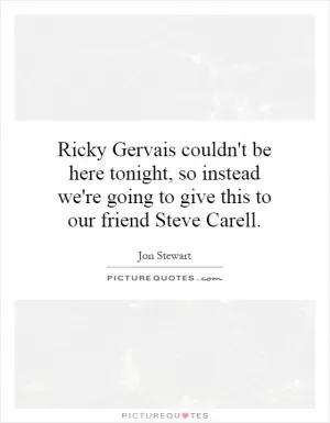 Ricky Gervais couldn't be here tonight, so instead we're going to give this to our friend Steve Carell Picture Quote #1