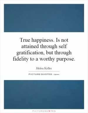 True happiness. Is not attained through self gratification, but through fidelity to a worthy purpose Picture Quote #1