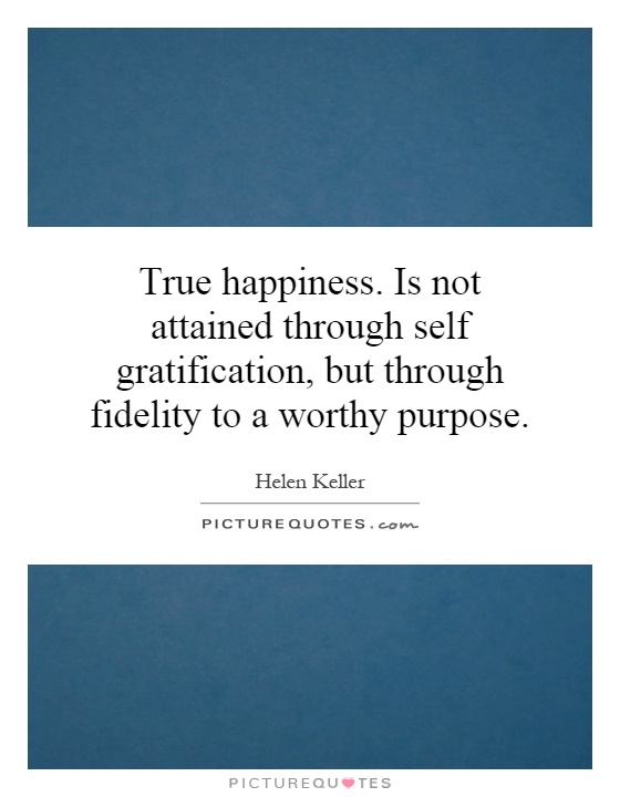 True happiness. Is not attained through self gratification, but through fidelity to a worthy purpose Picture Quote #1