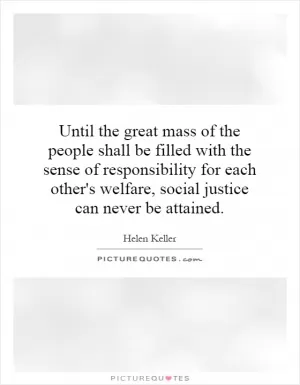 Until the great mass of the people shall be filled with the sense of responsibility for each other's welfare, social justice can never be attained Picture Quote #1