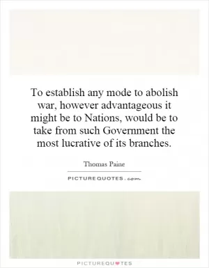 To establish any mode to abolish war, however advantageous it might be to Nations, would be to take from such Government the most lucrative of its branches Picture Quote #1