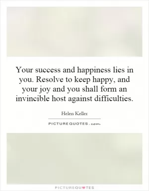 Your success and happiness lies in you. Resolve to keep happy, and your joy and you shall form an invincible host against difficulties Picture Quote #1
