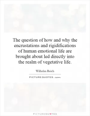 The question of how and why the encrustations and rigidifications of human emotional life are brought about led directly into the realm of vegetative life Picture Quote #1