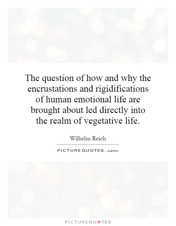 The question of how and why the encrustations and rigidifications of human emotional life are brought about led directly into the realm of vegetative life Picture Quote #1