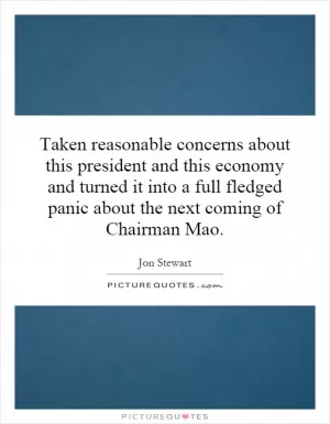 Taken reasonable concerns about this president and this economy and turned it into a full fledged panic about the next coming of Chairman Mao Picture Quote #1