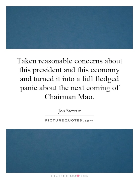 Taken reasonable concerns about this president and this economy and turned it into a full fledged panic about the next coming of Chairman Mao Picture Quote #1
