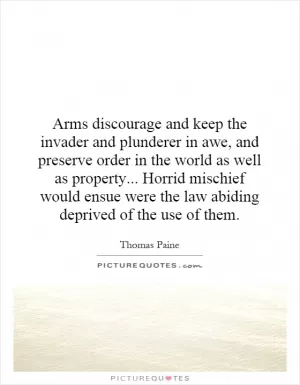 Arms discourage and keep the invader and plunderer in awe, and preserve order in the world as well as property... Horrid mischief would ensue were the law abiding deprived of the use of them Picture Quote #1