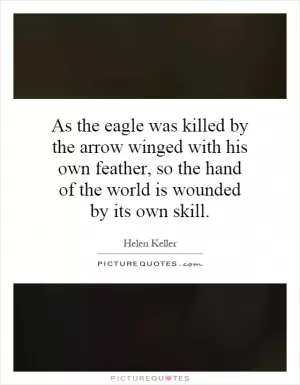 As the eagle was killed by the arrow winged with his own feather, so the hand of the world is wounded by its own skill Picture Quote #1
