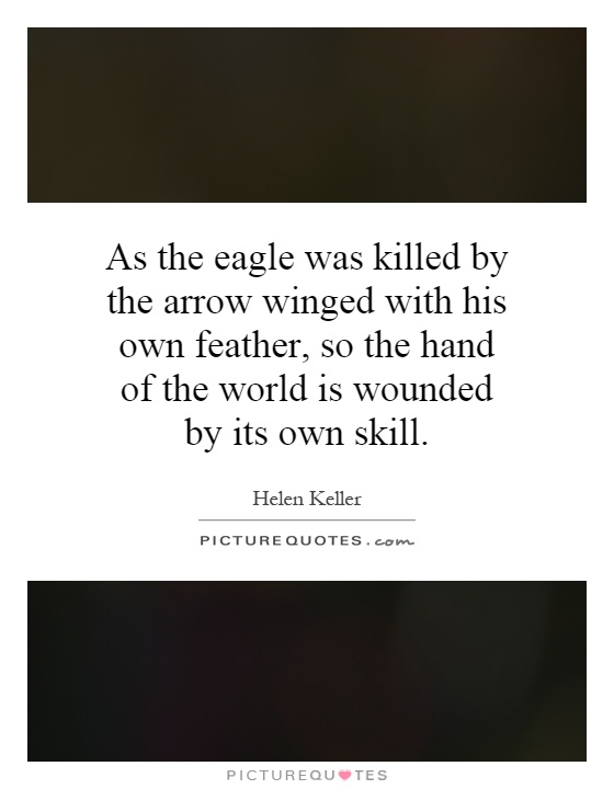 As the eagle was killed by the arrow winged with his own feather, so the hand of the world is wounded by its own skill Picture Quote #1