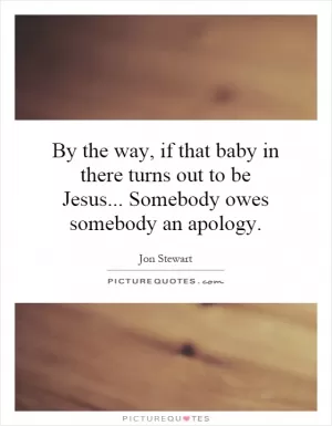By the way, if that baby in there turns out to be Jesus... Somebody owes somebody an apology Picture Quote #1