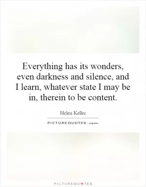 Everything has its wonders, even darkness and silence, and I learn, whatever state I may be in, therein to be content Picture Quote #1