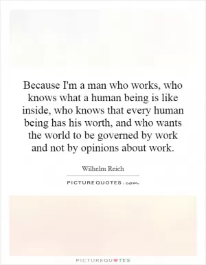 Because I'm a man who works, who knows what a human being is like inside, who knows that every human being has his worth, and who wants the world to be governed by work and not by opinions about work Picture Quote #1