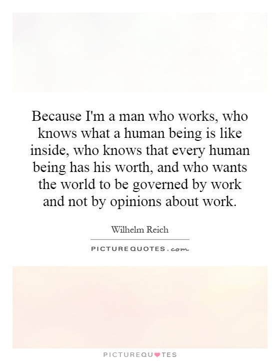 Because I'm a man who works, who knows what a human being is like inside, who knows that every human being has his worth, and who wants the world to be governed by work and not by opinions about work Picture Quote #1