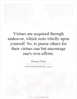 Virtues are acquired through endeavor, which rests wholly upon yourself. So, to praise others for their virtues can but encourage one's own efforts Picture Quote #1