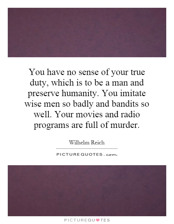 You have no sense of your true duty, which is to be a man and preserve humanity. You imitate wise men so badly and bandits so well. Your movies and radio programs are full of murder Picture Quote #1