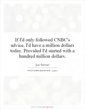 If I'd only followed CNBC's advice, I'd have a million dollars today. Provided I'd started with a hundred million dollars Picture Quote #1
