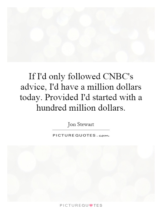 If I'd only followed CNBC's advice, I'd have a million dollars today. Provided I'd started with a hundred million dollars Picture Quote #1