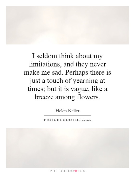 I seldom think about my limitations, and they never make me sad. Perhaps there is just a touch of yearning at times; but it is vague, like a breeze among flowers Picture Quote #1
