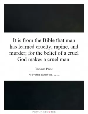 It is from the Bible that man has learned cruelty, rapine, and murder; for the belief of a cruel God makes a cruel man Picture Quote #1