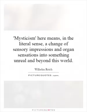 'Mysticism' here means, in the literal sense, a change of sensory impressions and organ sensations into something unreal and beyond this world Picture Quote #1