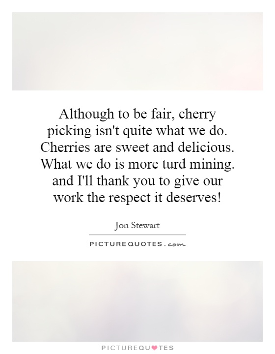 Although to be fair, cherry picking isn't quite what we do. Cherries are sweet and delicious. What we do is more turd mining. and I'll thank you to give our work the respect it deserves! Picture Quote #1
