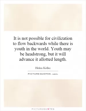 It is not possible for civilization to flow backwards while there is youth in the world. Youth may be headstrong, but it will advance it allotted length Picture Quote #1