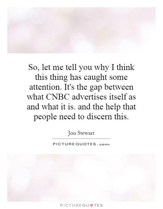 So, let me tell you why I think this thing has caught some attention. It's the gap between what CNBC advertises itself as and what it is. and the help that people need to discern this Picture Quote #1
