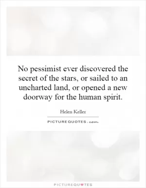 No pessimist ever discovered the secret of the stars, or sailed to an uncharted land, or opened a new doorway for the human spirit Picture Quote #1