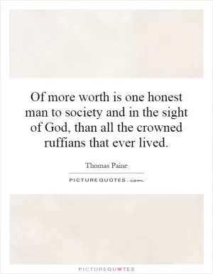 Of more worth is one honest man to society and in the sight of God, than all the crowned ruffians that ever lived Picture Quote #1