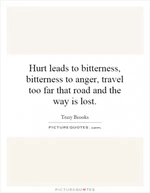 Hurt leads to bitterness, bitterness to anger, travel too far that road and the way is lost Picture Quote #1