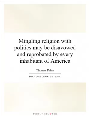 Mingling religion with politics may be disavowed and reprobated by every inhabitant of America Picture Quote #1