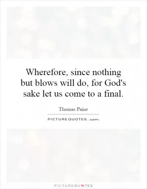 Wherefore, since nothing but blows will do, for God's sake let us come to a final Picture Quote #1