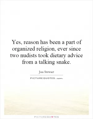 Yes, reason has been a part of organized religion, ever since two nudists took dietary advice from a talking snake Picture Quote #1
